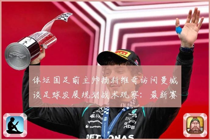 体坛国足前主帅扬科维奇访问曼城谈足球发展规划战术观察：最新赛事动态与深度分析