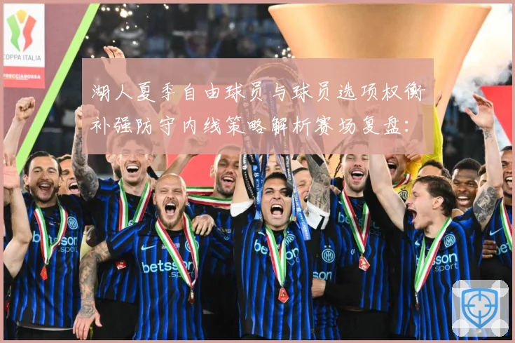 湖人夏季自由球员与球员选项权衡补强防守内线策略解析赛场复盘：最新赛事动态与深度分析