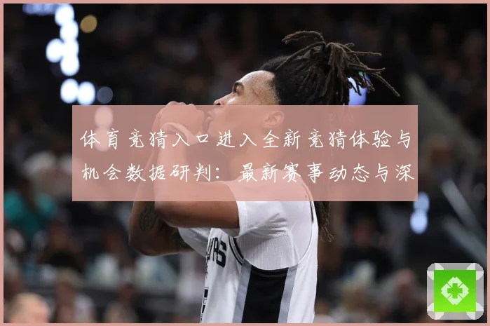 体育竞猜入口进入全新竞猜体验与机会数据研判：最新赛事动态与深度分析