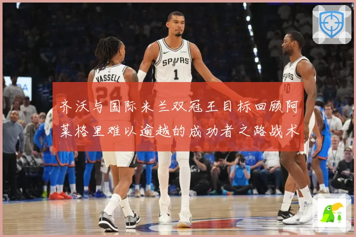 齐沃与国际米兰双冠王目标回顾阿莱格里难以逾越的成功者之路战术观察：最新赛事动态与深度分析