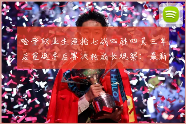 哈登职业生涯抢七战四胜四负三年后重返季后赛次轮成长观察：最新赛事动态与深度分析