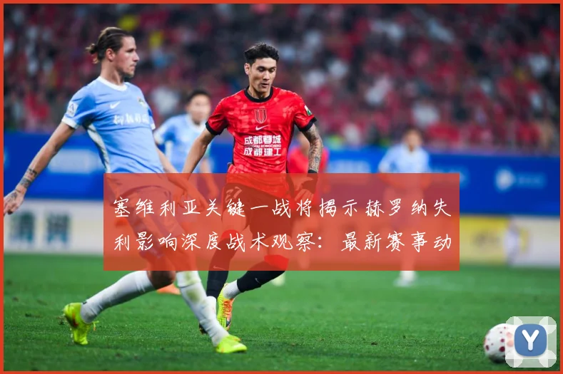 塞维利亚关键一战将揭示赫罗纳失利影响深度战术观察：最新赛事动态与深度分析