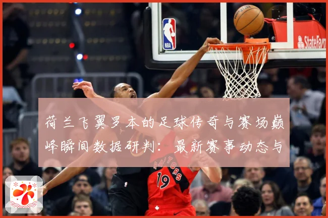荷兰飞翼罗本的足球传奇与赛场巅峰瞬间数据研判：最新赛事动态与深度分析