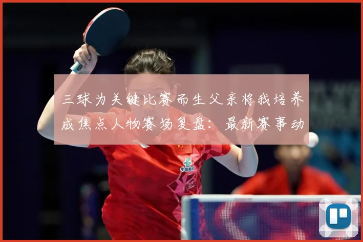 三球为关键比赛而生父亲将我培养成焦点人物赛场复盘：最新赛事动态与深度分析