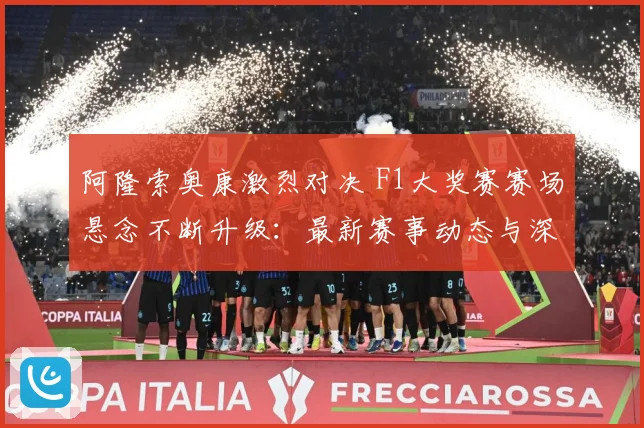 阿隆索奥康激烈对决 F1大奖赛赛场悬念不断升级：最新赛事动态与深度分析