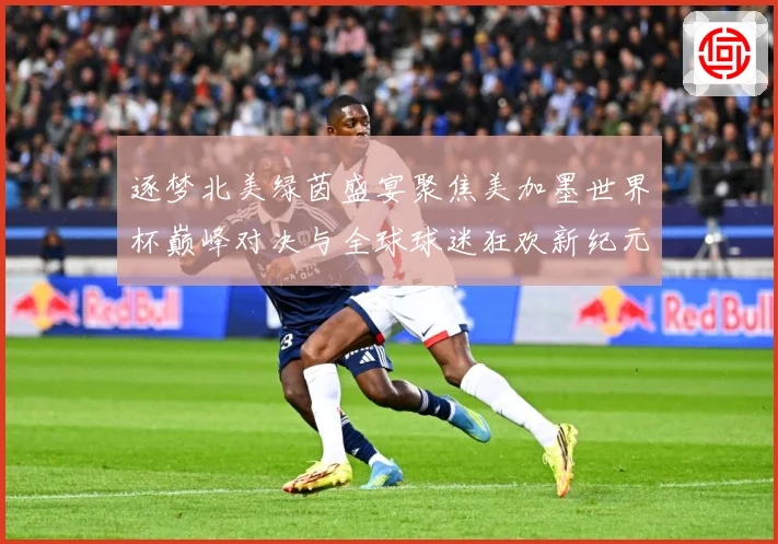 逐梦北美绿茵盛宴聚焦美加墨世界杯巅峰对决与全球球迷狂欢新纪元战术观察：最新赛事动态与深度分析