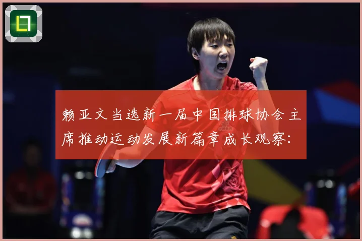 赖亚文当选新一届中国排球协会主席推动运动发展新篇章成长观察：最新赛事动态与深度分析