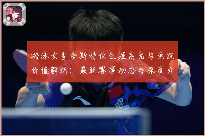 游泳女皇舍斯特伦生涯高光与竞技价值解析：最新赛事动态与深度分析