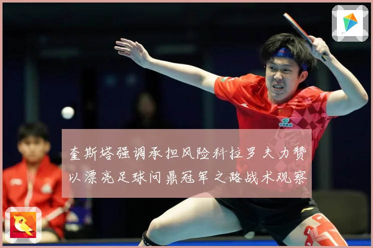 奎斯塔强调承担风险科拉罗夫力赞以漂亮足球问鼎冠军之路战术观察：最新赛事动态与深度分析
