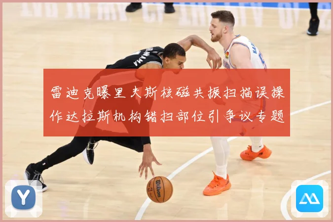 雷迪克曝里夫斯核磁共振扫描误操作达拉斯机构错扫部位引争议专题观察：最新赛事动态与深度分析
