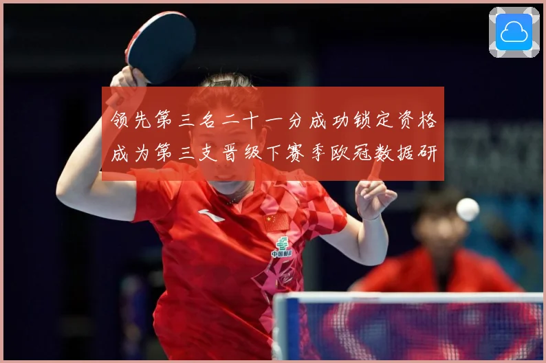 领先第三名二十一分成功锁定资格成为第三支晋级下赛季欧冠数据研判：最新赛事动态与深度分析