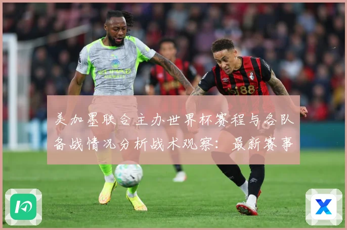 美加墨联合主办世界杯赛程与各队备战情况分析战术观察：最新赛事动态与深度分析