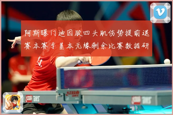 阿斯曝门迪因股四头肌伤势提前退赛本赛季基本无缘剩余比赛数据研判：最新赛事动态与深度分析