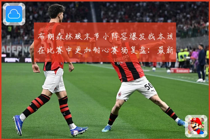 布朗森林狼末节小阵容爆发我本该在比赛中更加耐心赛场复盘：最新赛事动态与深度分析