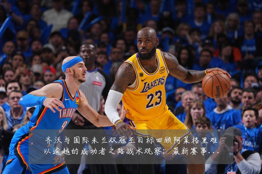 齐沃与国际米兰双冠王目标回顾阿莱格里难以逾越的成功者之路战术观察:最新赛事动态与深度分析