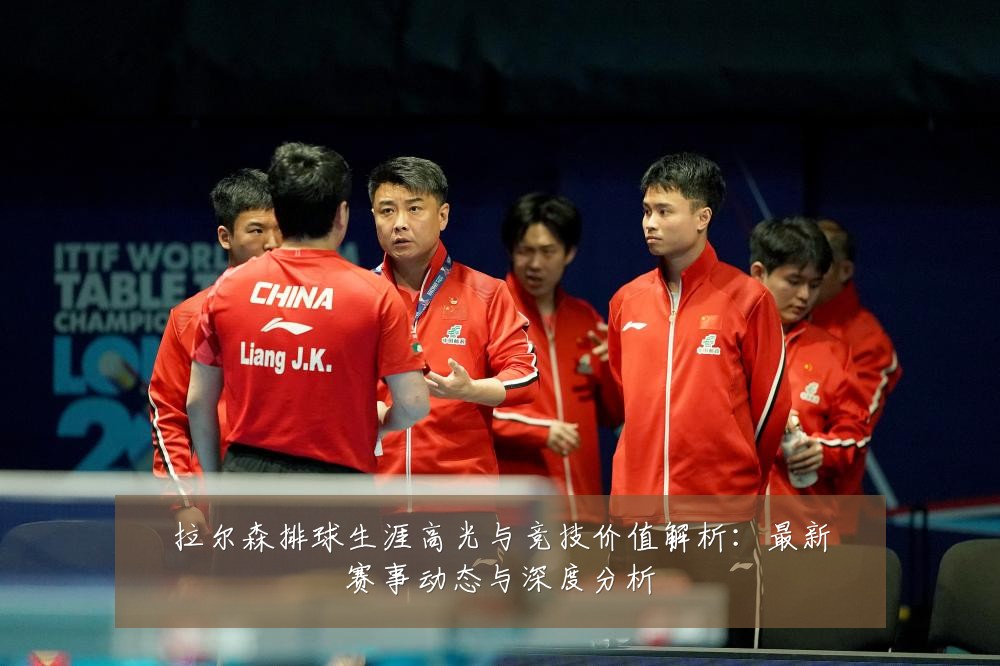 拉尔森排球生涯高光与竞技价值解析：最新赛事动态与深度分析