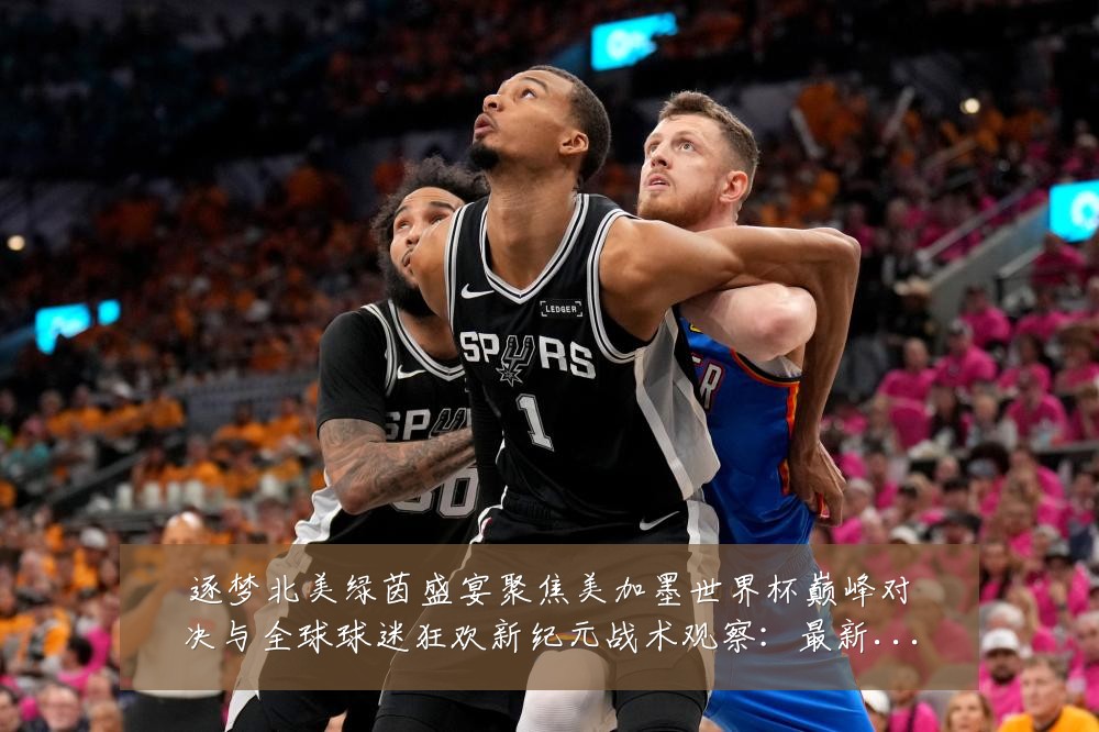 逐梦北美绿茵盛宴聚焦美加墨世界杯巅峰对决与全球球迷狂欢新纪元战术观察:最新赛事动态与深度分析