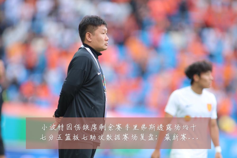 小波特因伤缺席剩余赛季里弗斯透露场均十七分五篮板七助攻数据赛场复盘:最新赛事动态与深度分析