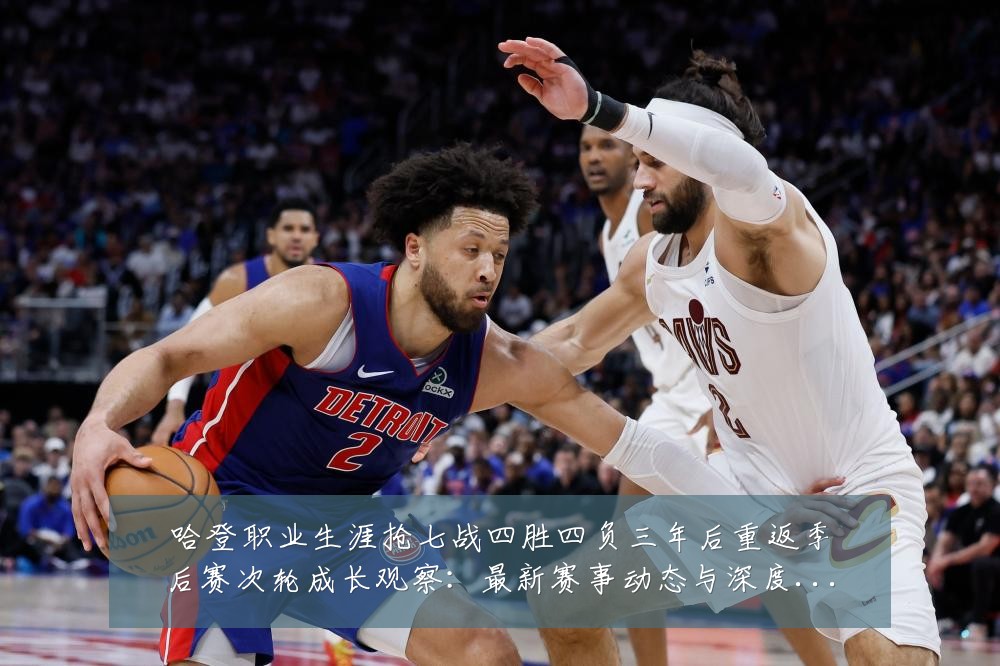哈登职业生涯抢七战四胜四负三年后重返季后赛次轮成长观察:最新赛事动态与深度分析