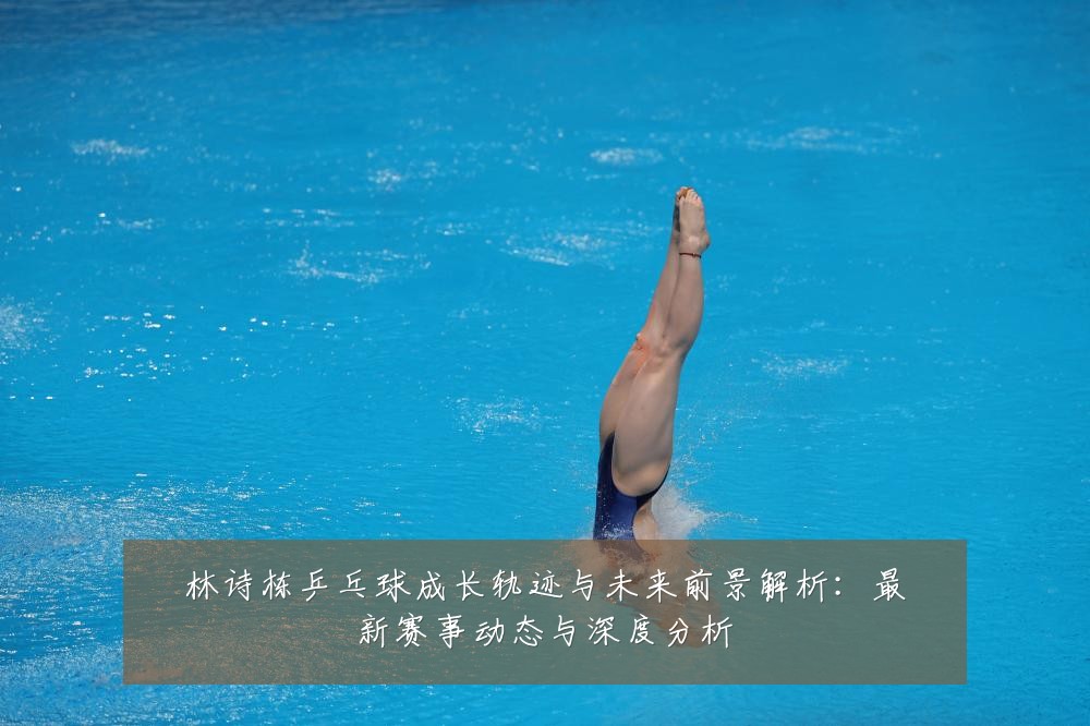 林诗栋乒乓球成长轨迹与未来前景解析:最新赛事动态与深度分析