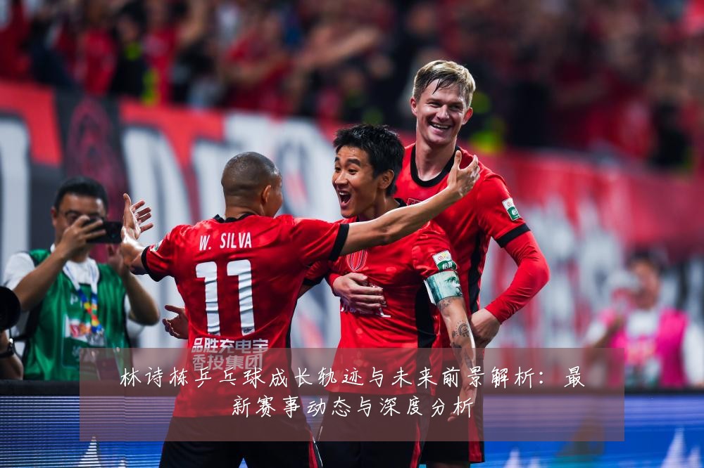 林诗栋乒乓球成长轨迹与未来前景解析:最新赛事动态与深度分析
