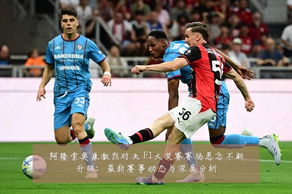 阿隆索奥康激烈对决 F1大奖赛赛场悬念不断升级:最新赛事动态与深度分析