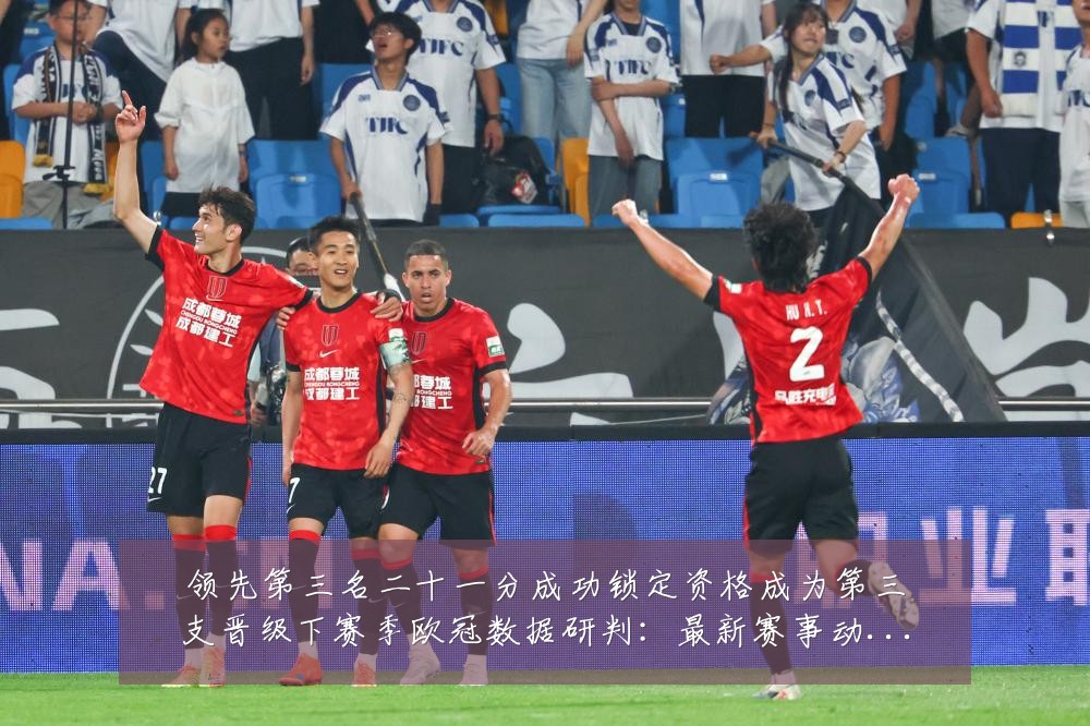 领先第三名二十一分成功锁定资格成为第三支晋级下赛季欧冠数据研判:最新赛事动态与深度分析