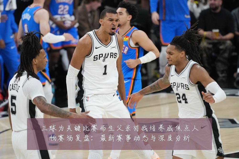 三球为关键比赛而生父亲将我培养成焦点人物赛场复盘:最新赛事动态与深度分析