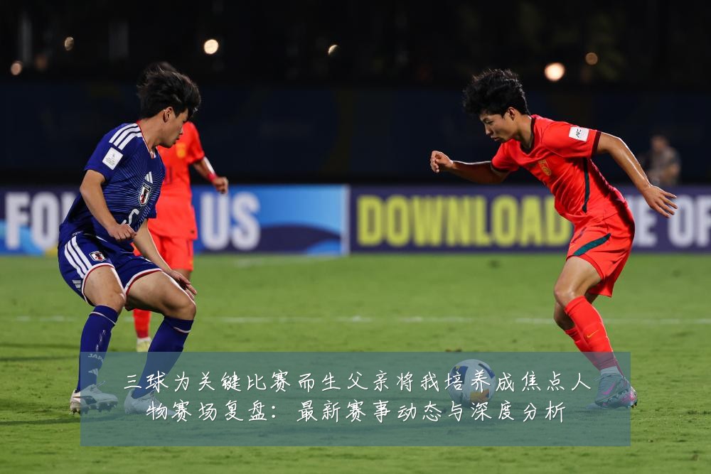 三球为关键比赛而生父亲将我培养成焦点人物赛场复盘:最新赛事动态与深度分析