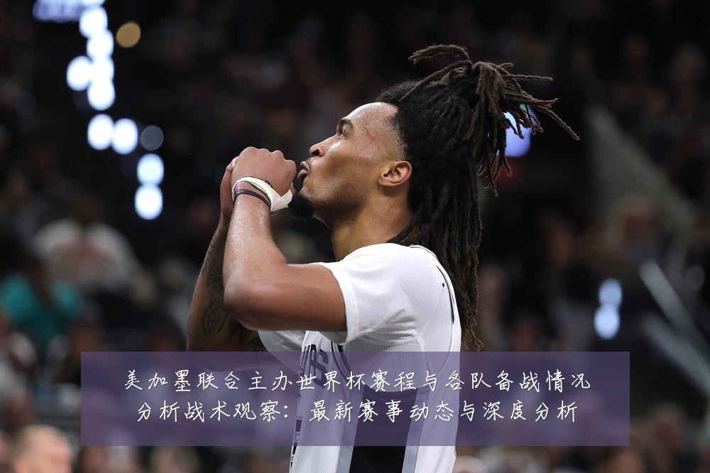 美加墨联合主办世界杯赛程与各队备战情况分析战术观察:最新赛事动态与深度分析